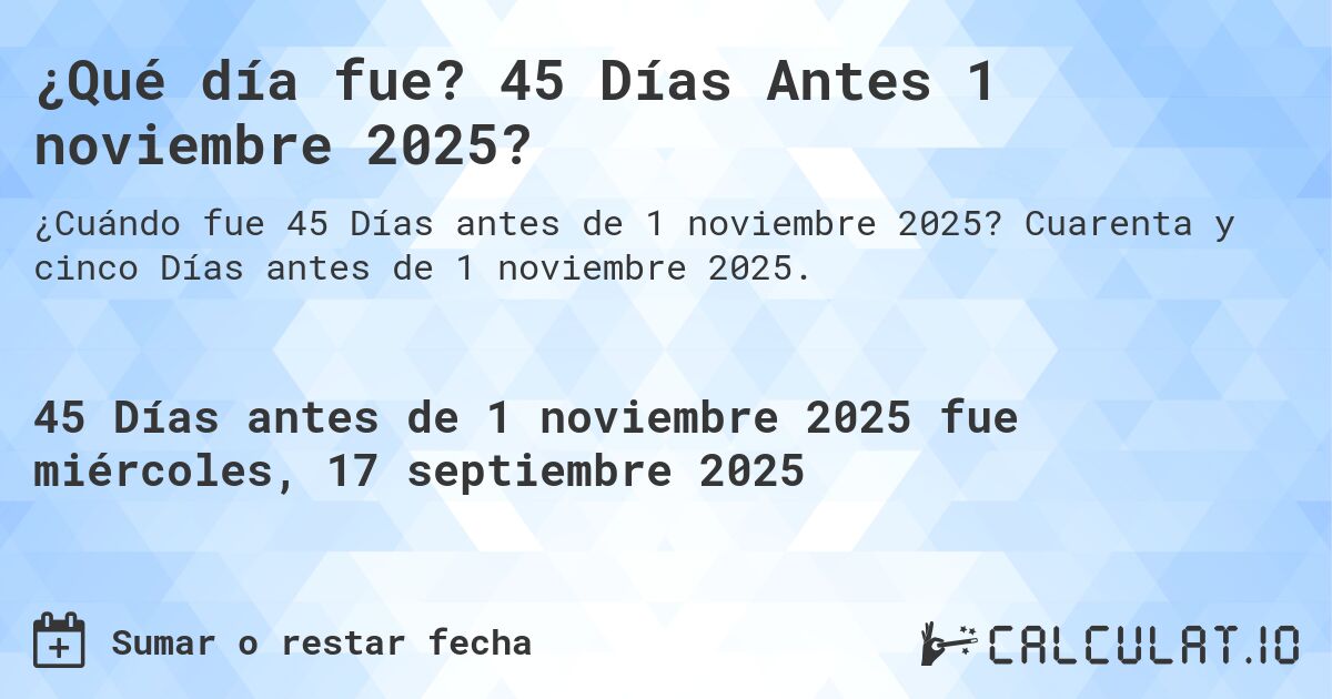 ¿Qué día fue? 45 Días Antes 1 noviembre 2025?. Cuarenta y cinco Días antes de 1 noviembre 2025.