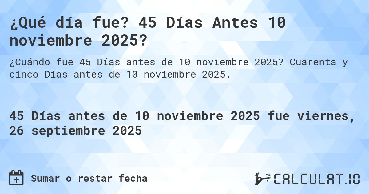 ¿Qué día fue? 45 Días Antes 10 noviembre 2025?. Cuarenta y cinco Días antes de 10 noviembre 2025.