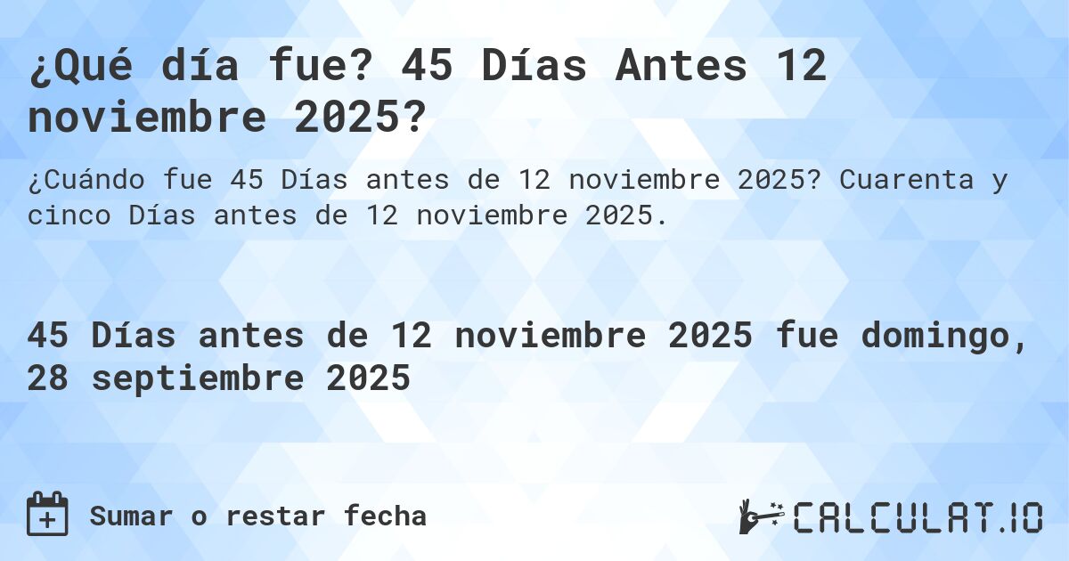 ¿Qué día fue? 45 Días Antes 12 noviembre 2025?. Cuarenta y cinco Días antes de 12 noviembre 2025.