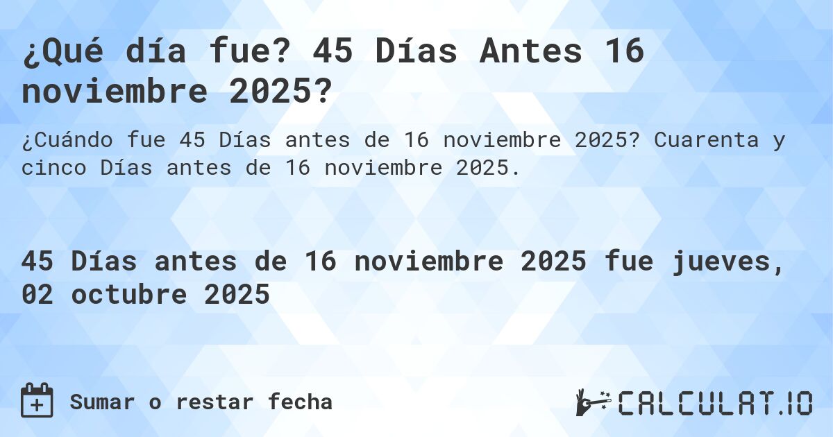 ¿Qué día fue? 45 Días Antes 16 noviembre 2025?. Cuarenta y cinco Días antes de 16 noviembre 2025.