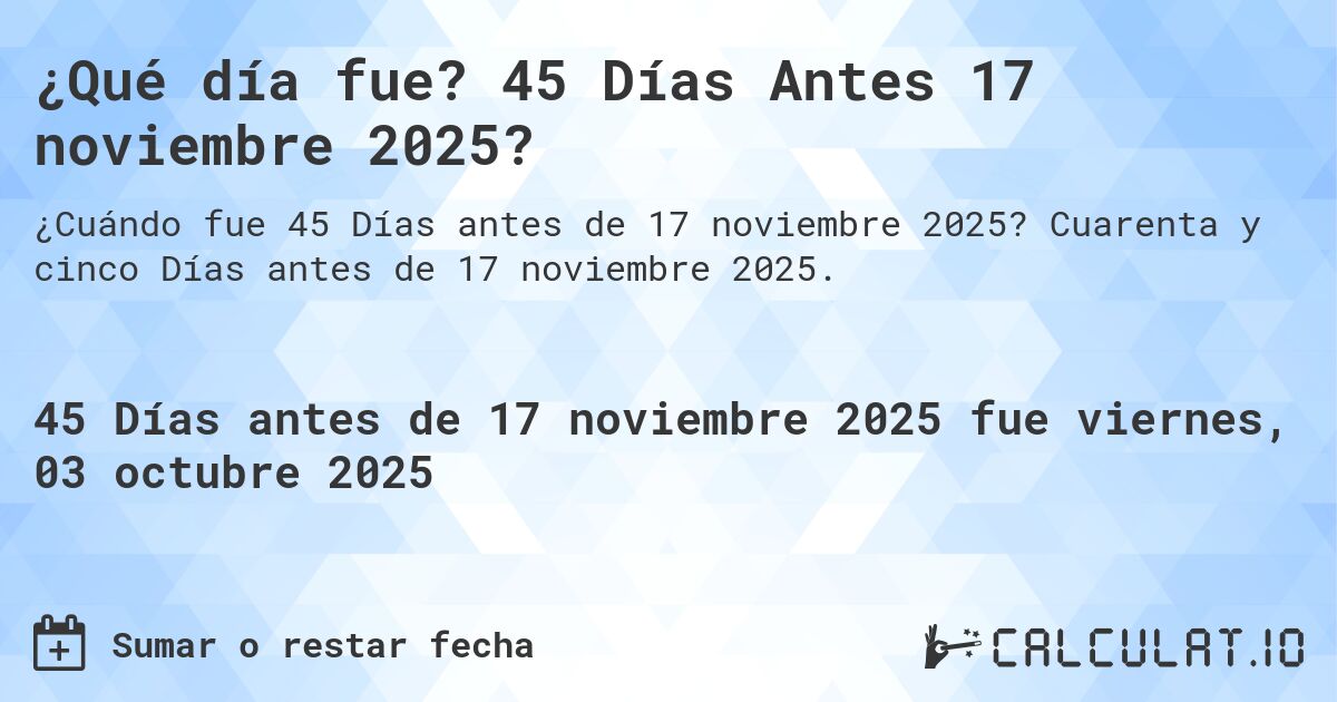 ¿Qué día fue? 45 Días Antes 17 noviembre 2025?. Cuarenta y cinco Días antes de 17 noviembre 2025.