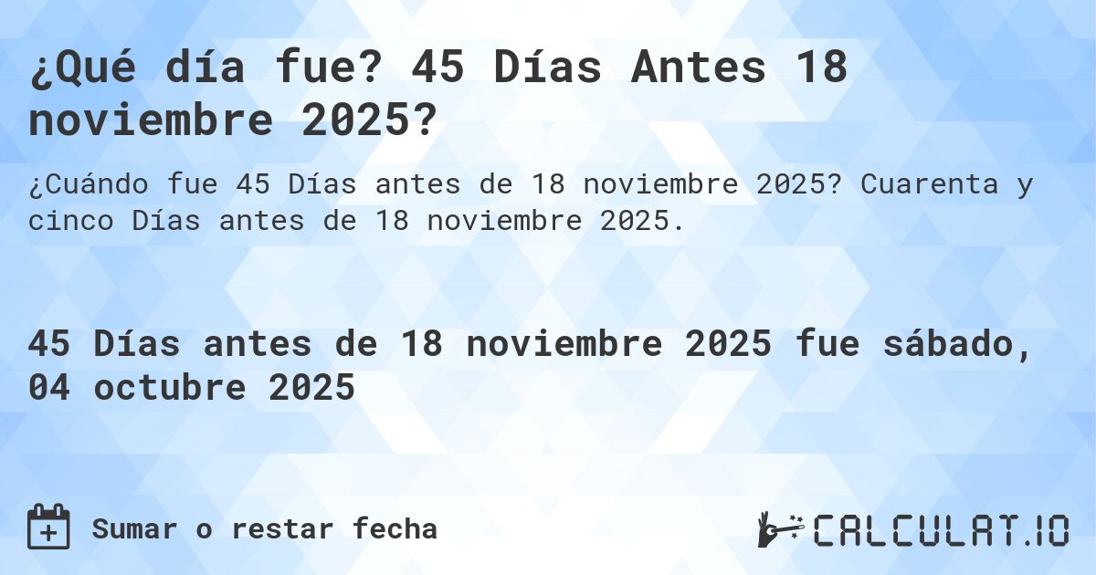 ¿Qué día fue? 45 Días Antes 18 noviembre 2025?. Cuarenta y cinco Días antes de 18 noviembre 2025.