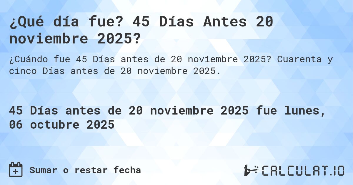 ¿Qué día fue? 45 Días Antes 20 noviembre 2025?. Cuarenta y cinco Días antes de 20 noviembre 2025.
