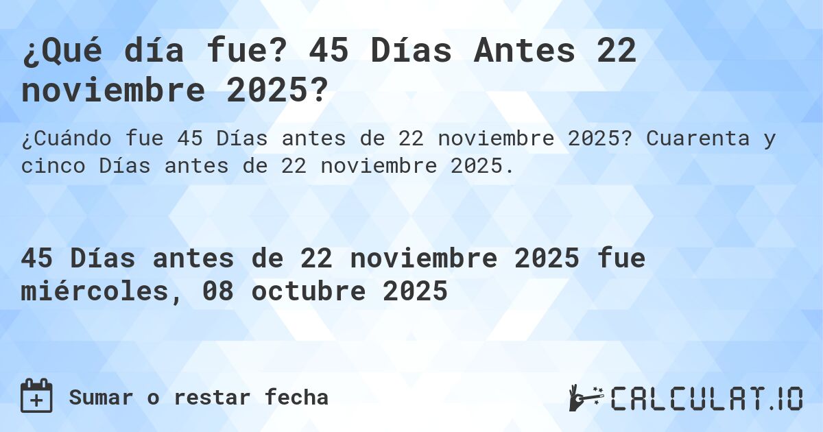 ¿Qué día fue? 45 Días Antes 22 noviembre 2025?. Cuarenta y cinco Días antes de 22 noviembre 2025.