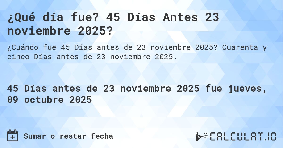 ¿Qué día fue? 45 Días Antes 23 noviembre 2025?. Cuarenta y cinco Días antes de 23 noviembre 2025.