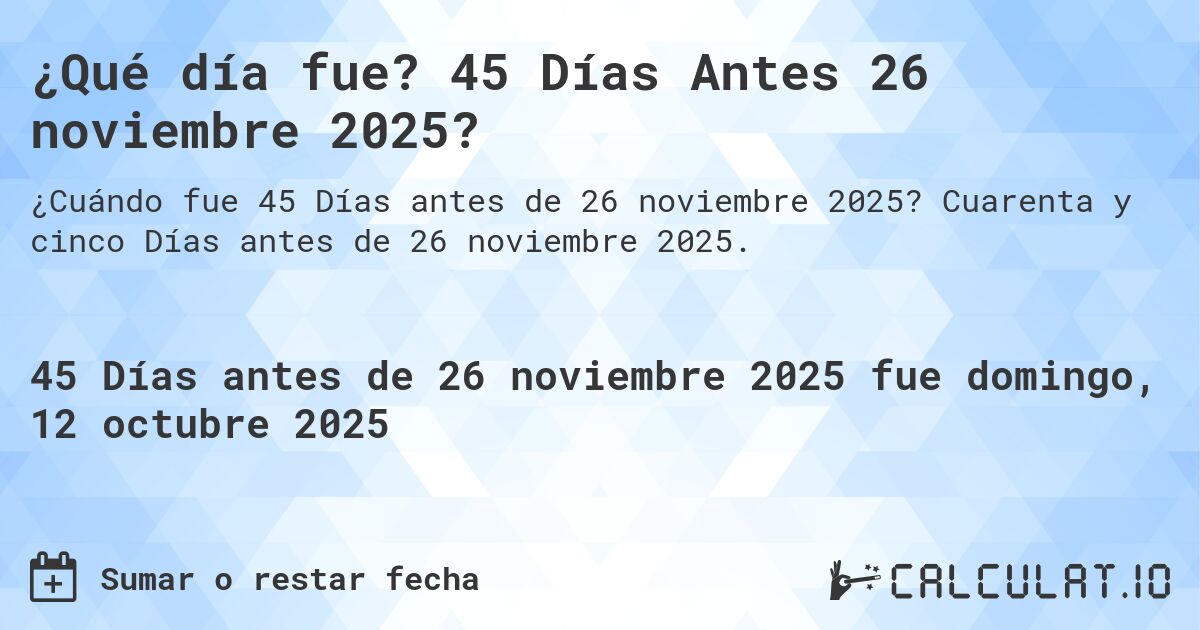 ¿Qué día fue? 45 Días Antes 26 noviembre 2025?. Cuarenta y cinco Días antes de 26 noviembre 2025.