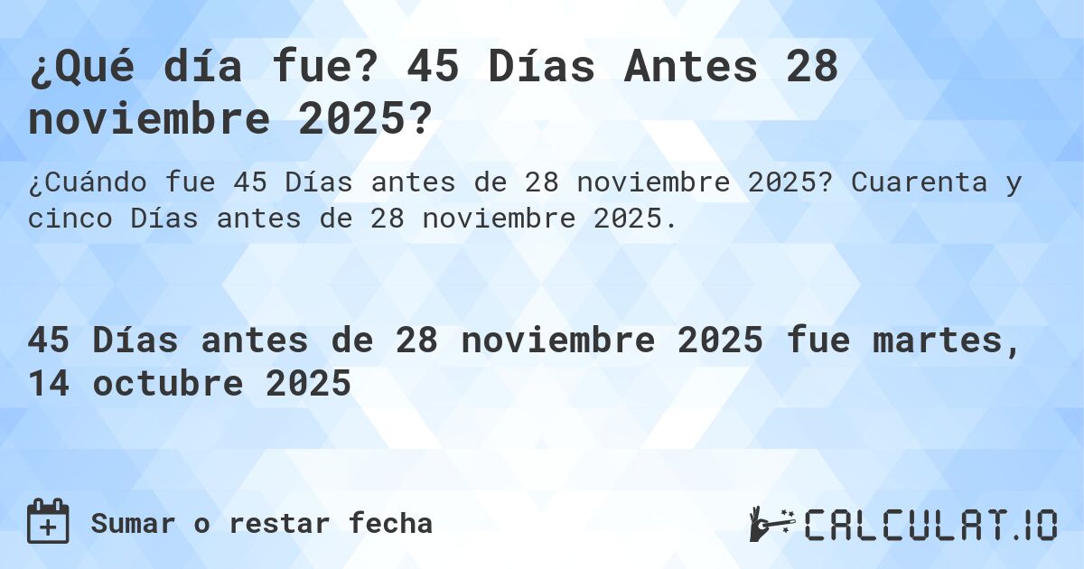 ¿Qué día fue? 45 Días Antes 28 noviembre 2025?. Cuarenta y cinco Días antes de 28 noviembre 2025.