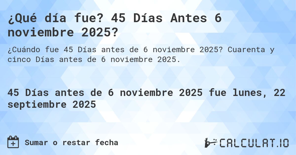 ¿Qué día fue? 45 Días Antes 6 noviembre 2025?. Cuarenta y cinco Días antes de 6 noviembre 2025.