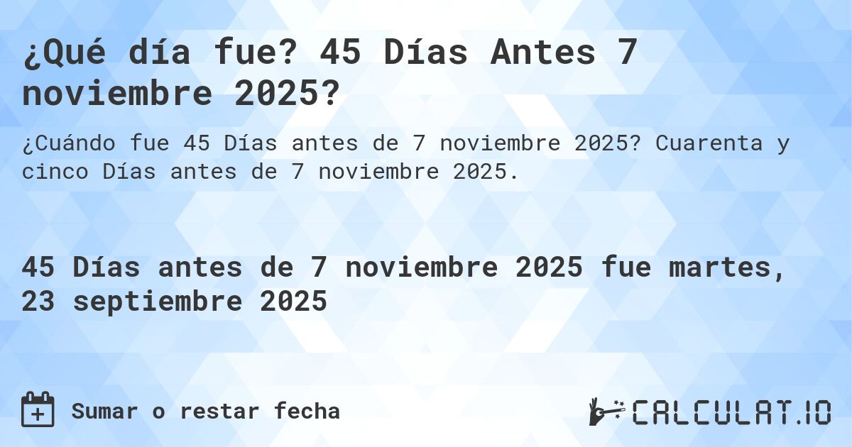 ¿Qué día fue? 45 Días Antes 7 noviembre 2025?. Cuarenta y cinco Días antes de 7 noviembre 2025.