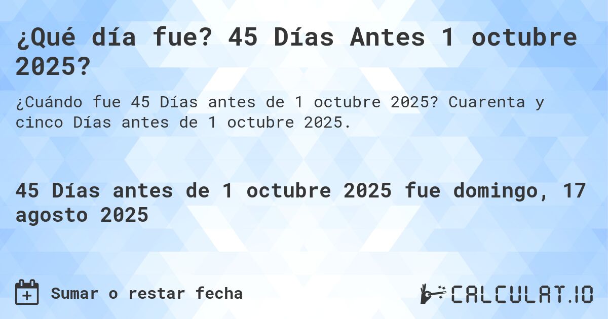 ¿Qué día fue? 45 Días Antes 1 octubre 2025?. Cuarenta y cinco Días antes de 1 octubre 2025.