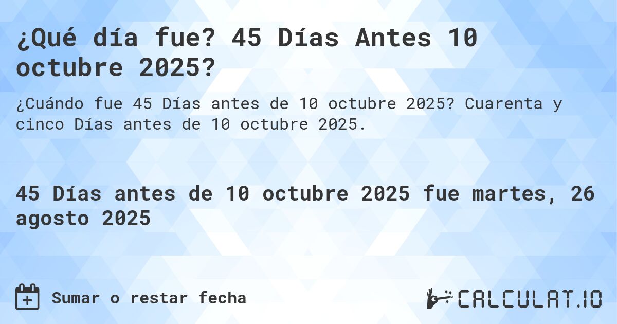 ¿Qué día fue? 45 Días Antes 10 octubre 2025?. Cuarenta y cinco Días antes de 10 octubre 2025.