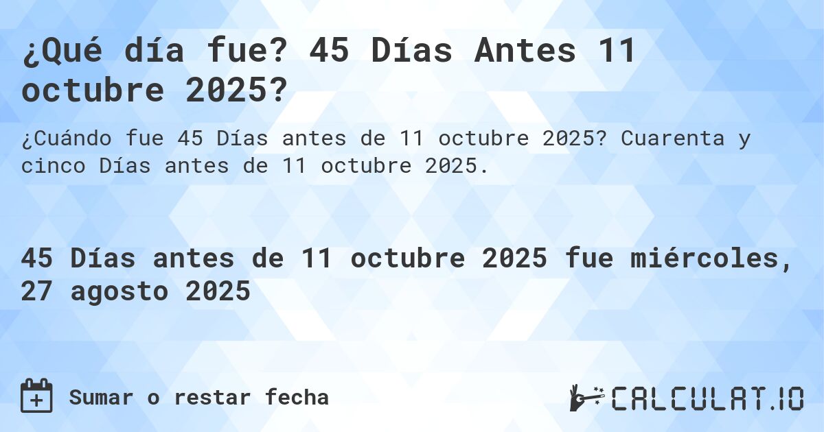 ¿Qué día fue? 45 Días Antes 11 octubre 2025?. Cuarenta y cinco Días antes de 11 octubre 2025.