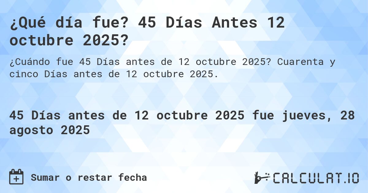 ¿Qué día fue? 45 Días Antes 12 octubre 2025?. Cuarenta y cinco Días antes de 12 octubre 2025.