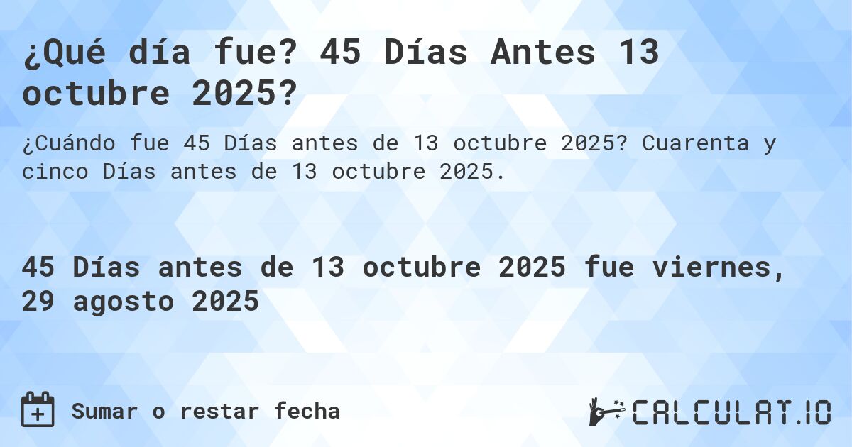 ¿Qué día fue? 45 Días Antes 13 octubre 2025?. Cuarenta y cinco Días antes de 13 octubre 2025.
