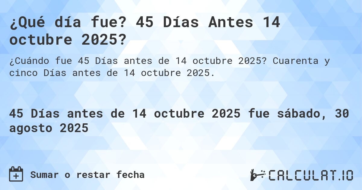 ¿Qué día fue? 45 Días Antes 14 octubre 2025?. Cuarenta y cinco Días antes de 14 octubre 2025.