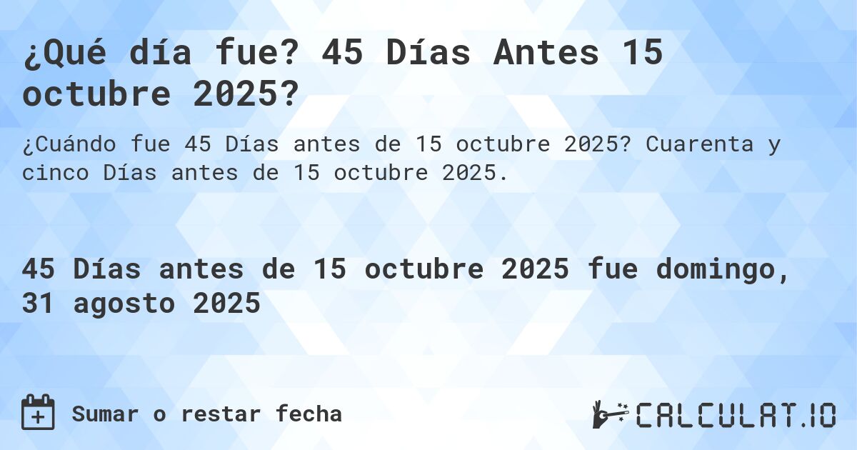 ¿Qué día fue? 45 Días Antes 15 octubre 2025?. Cuarenta y cinco Días antes de 15 octubre 2025.