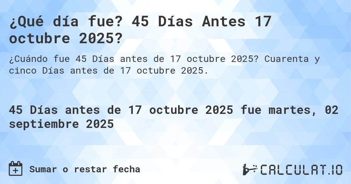 ¿Qué día fue? 45 Días Antes 17 octubre 2025?. Cuarenta y cinco Días antes de 17 octubre 2025.