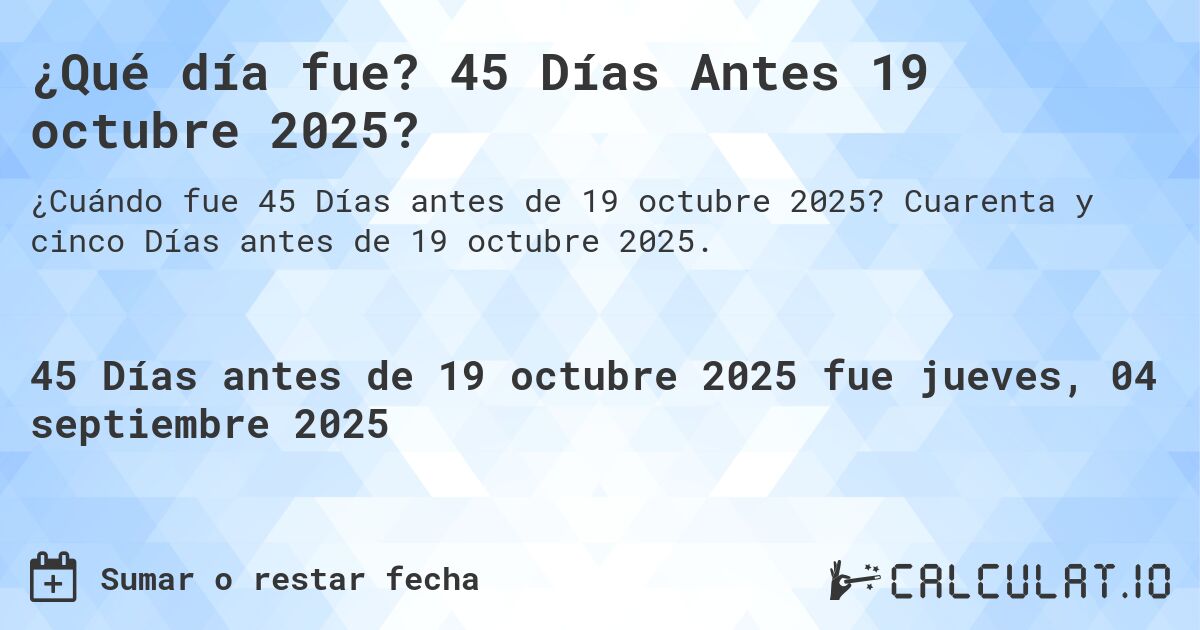 ¿Qué día fue? 45 Días Antes 19 octubre 2025?. Cuarenta y cinco Días antes de 19 octubre 2025.