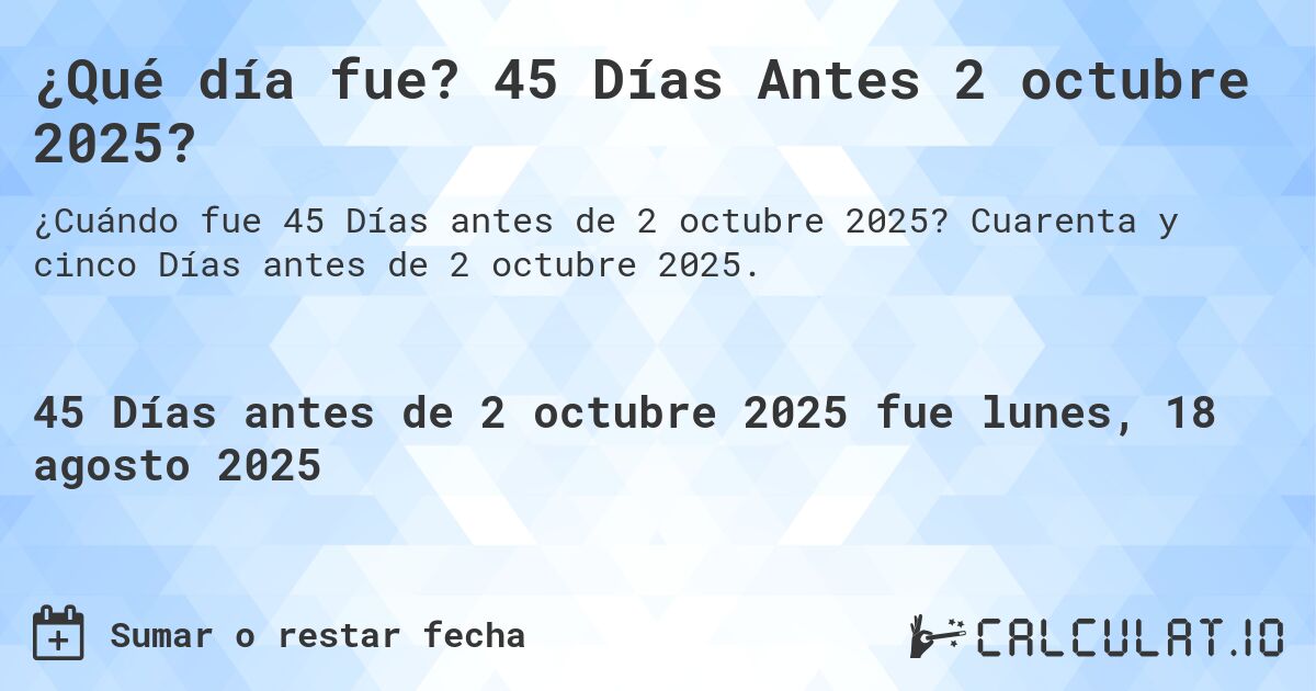 ¿Qué día fue? 45 Días Antes 2 octubre 2025?. Cuarenta y cinco Días antes de 2 octubre 2025.