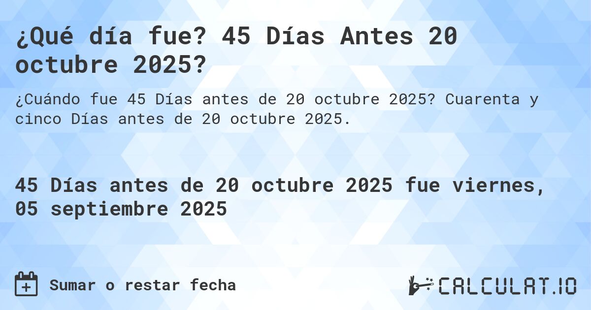 ¿Qué día fue? 45 Días Antes 20 octubre 2025?. Cuarenta y cinco Días antes de 20 octubre 2025.