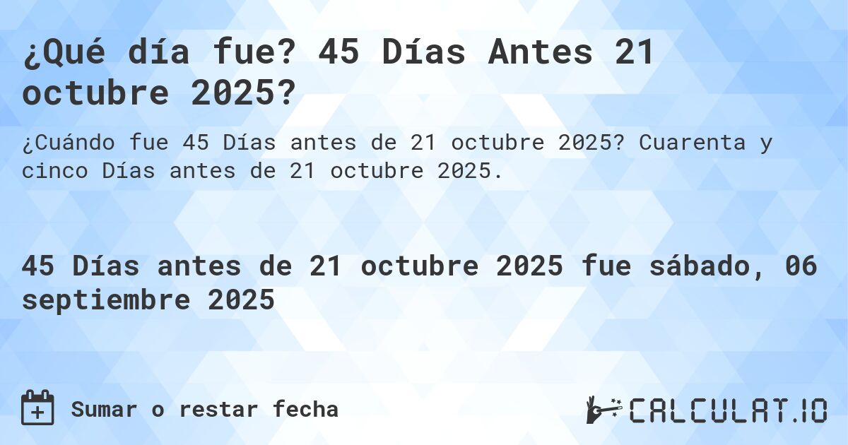 ¿Qué día fue? 45 Días Antes 21 octubre 2025?. Cuarenta y cinco Días antes de 21 octubre 2025.