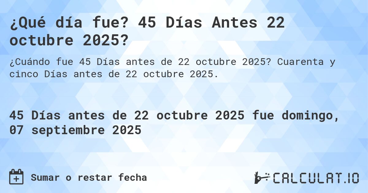¿Qué día fue? 45 Días Antes 22 octubre 2025?. Cuarenta y cinco Días antes de 22 octubre 2025.