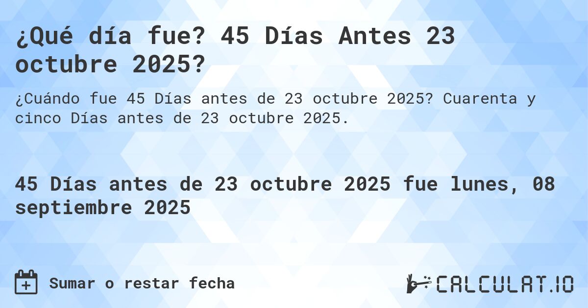 ¿Qué día fue? 45 Días Antes 23 octubre 2025?. Cuarenta y cinco Días antes de 23 octubre 2025.