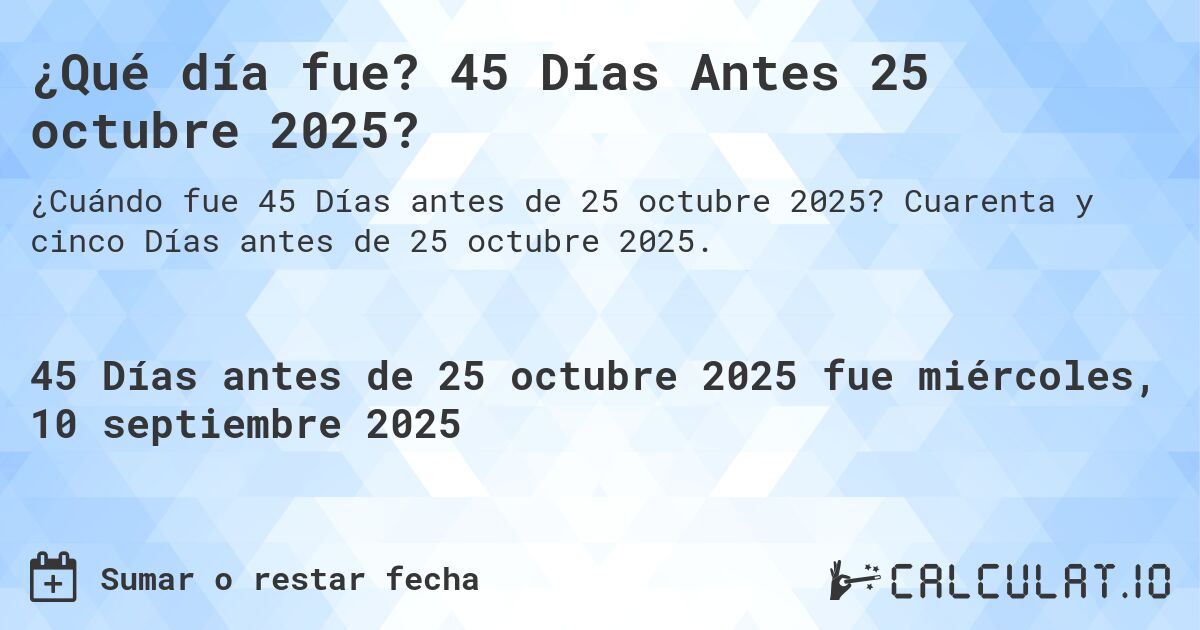 ¿Qué día fue? 45 Días Antes 25 octubre 2025?. Cuarenta y cinco Días antes de 25 octubre 2025.