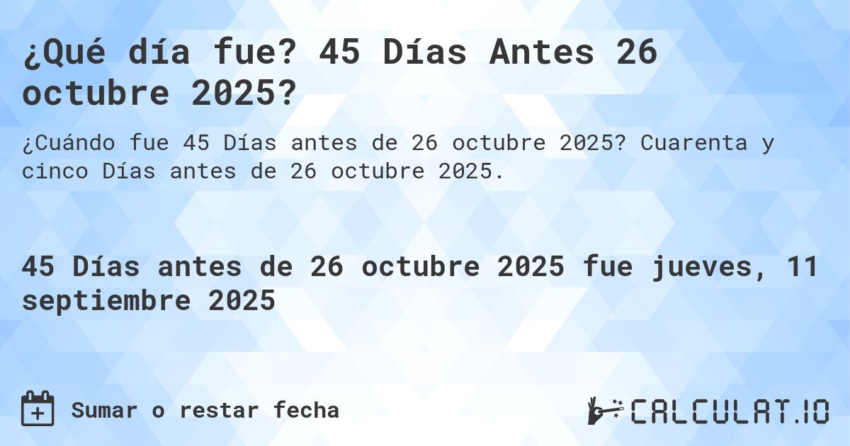 ¿Qué día fue? 45 Días Antes 26 octubre 2025?. Cuarenta y cinco Días antes de 26 octubre 2025.