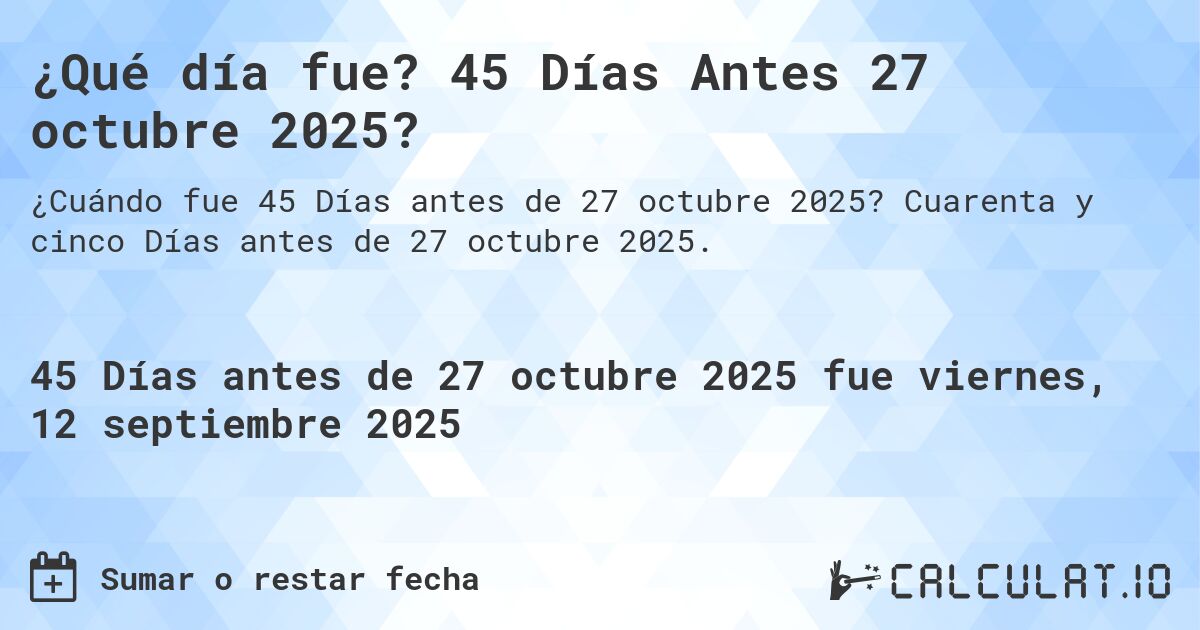 ¿Qué día fue? 45 Días Antes 27 octubre 2025?. Cuarenta y cinco Días antes de 27 octubre 2025.