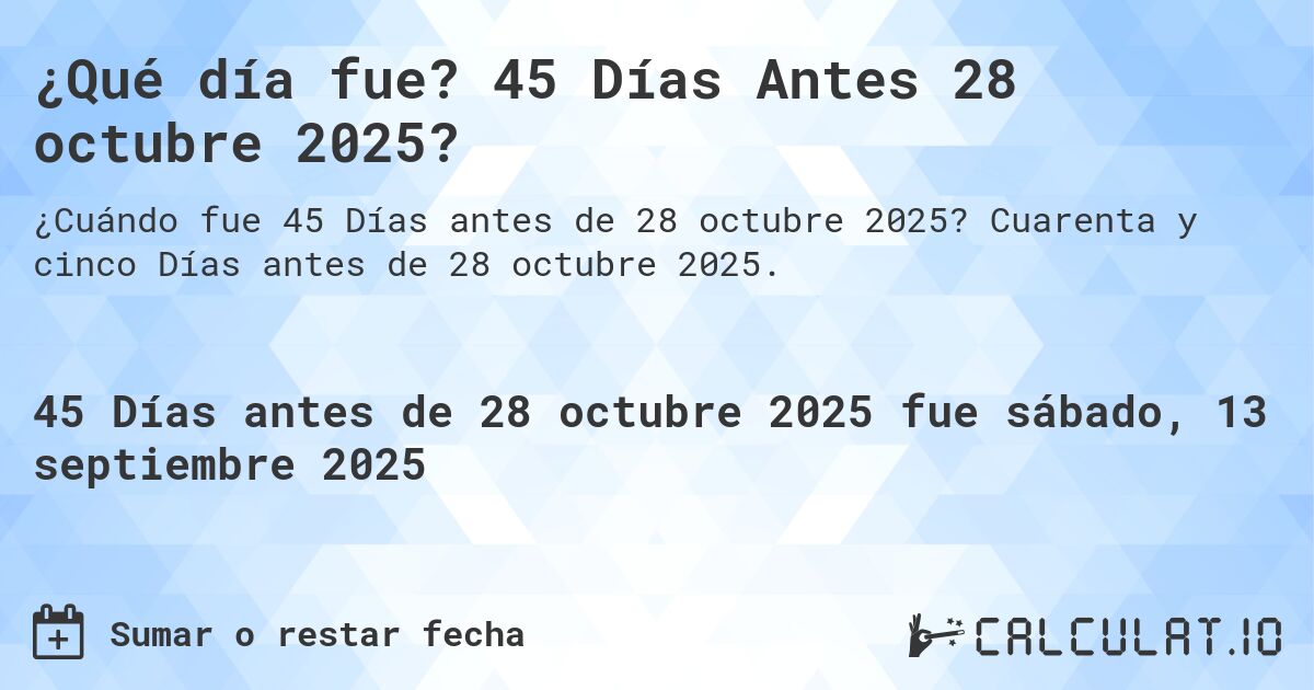 ¿Qué día fue? 45 Días Antes 28 octubre 2025?. Cuarenta y cinco Días antes de 28 octubre 2025.
