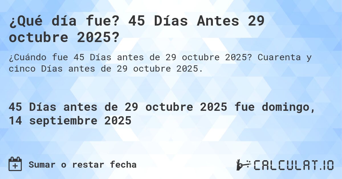 ¿Qué día fue? 45 Días Antes 29 octubre 2025?. Cuarenta y cinco Días antes de 29 octubre 2025.