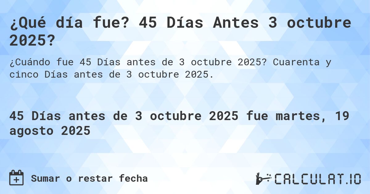 ¿Qué día fue? 45 Días Antes 3 octubre 2025?. Cuarenta y cinco Días antes de 3 octubre 2025.