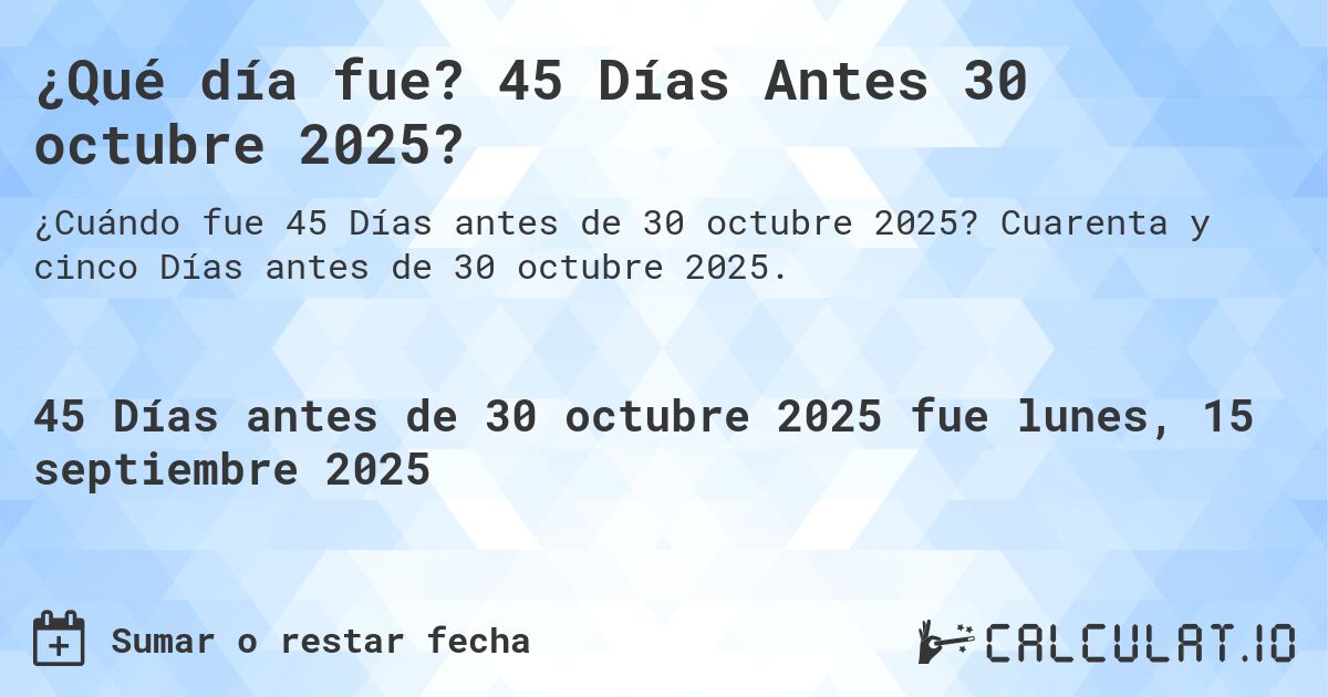 ¿Qué día fue? 45 Días Antes 30 octubre 2025?. Cuarenta y cinco Días antes de 30 octubre 2025.