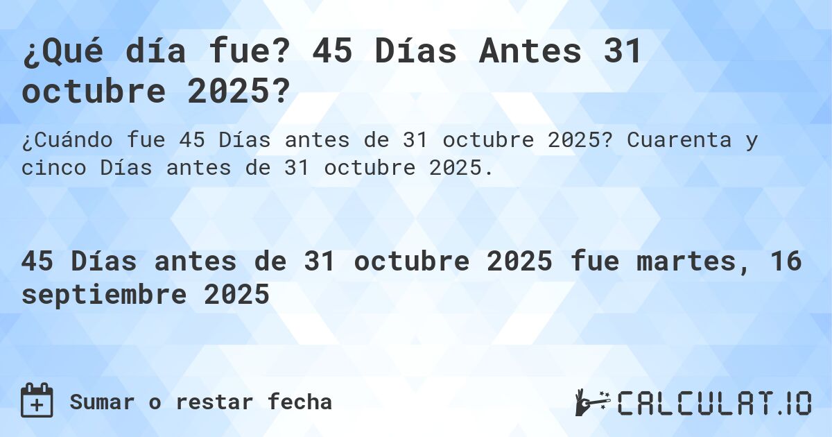 ¿Qué día fue? 45 Días Antes 31 octubre 2025?. Cuarenta y cinco Días antes de 31 octubre 2025.