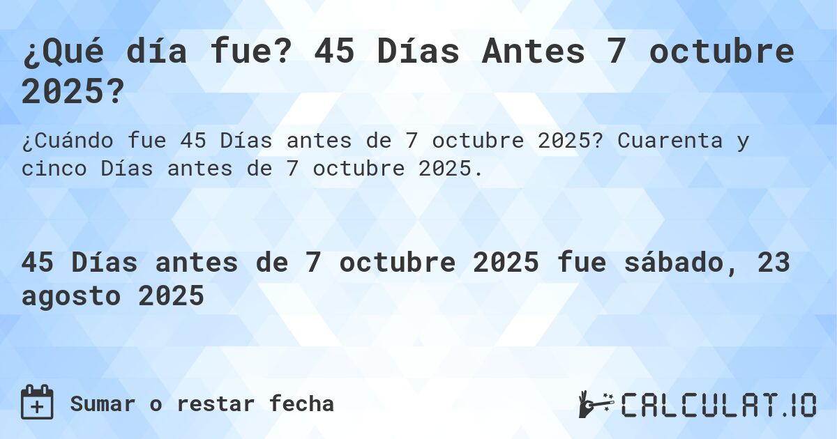 ¿Qué día fue? 45 Días Antes 7 octubre 2025?. Cuarenta y cinco Días antes de 7 octubre 2025.