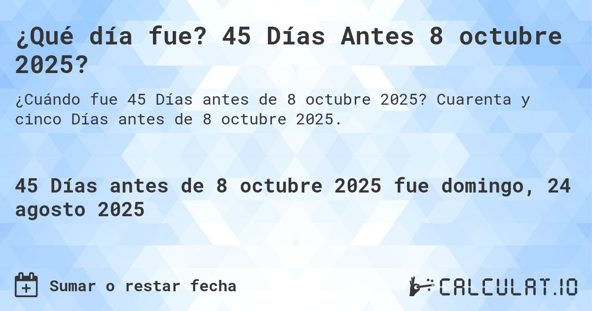 ¿Qué día fue? 45 Días Antes 8 octubre 2025?. Cuarenta y cinco Días antes de 8 octubre 2025.