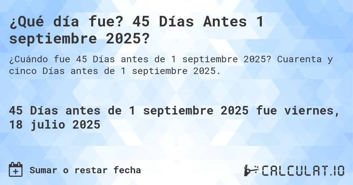 ¿Qué día fue? 45 Días Antes 1 septiembre 2025?. Cuarenta y cinco Días antes de 1 septiembre 2025.