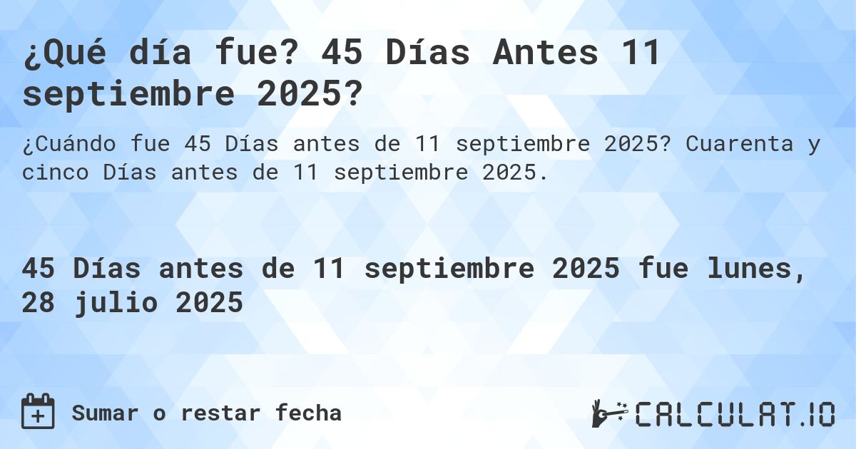 ¿Qué día fue? 45 Días Antes 11 septiembre 2025?. Cuarenta y cinco Días antes de 11 septiembre 2025.