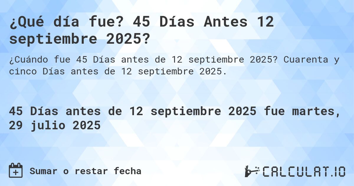¿Qué día fue? 45 Días Antes 12 septiembre 2025?. Cuarenta y cinco Días antes de 12 septiembre 2025.