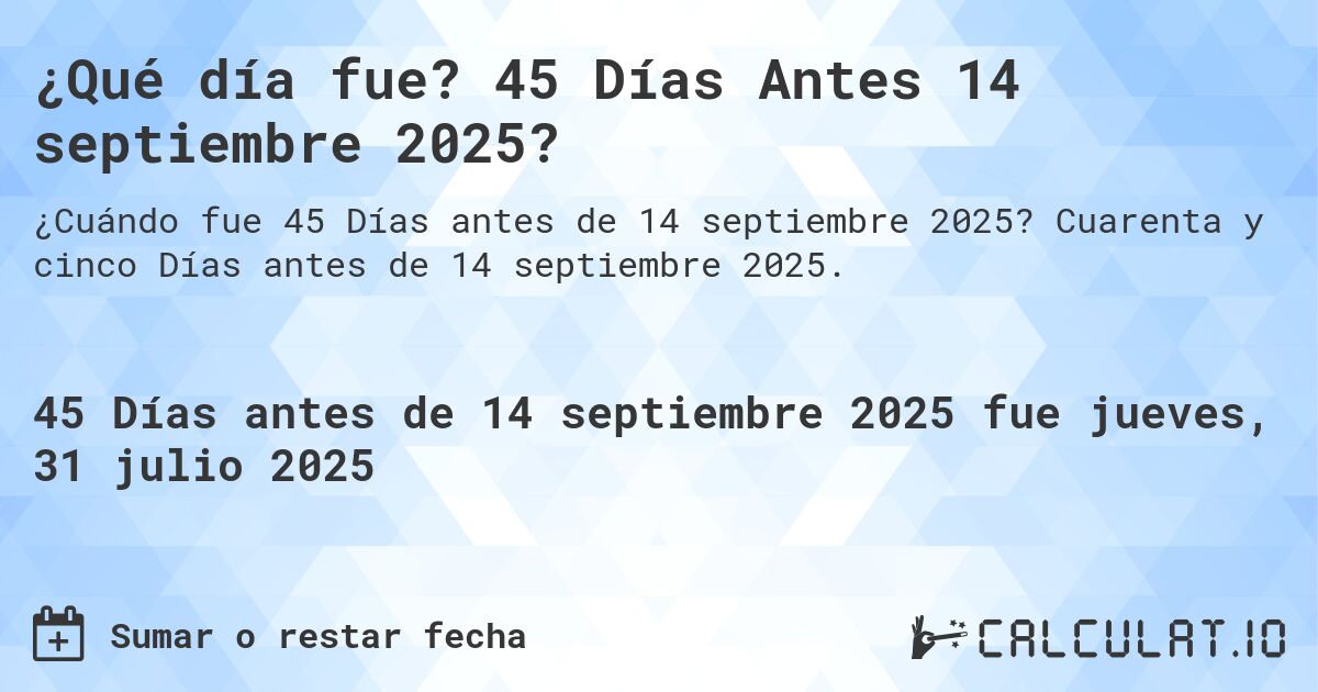 ¿Qué día fue? 45 Días Antes 14 septiembre 2025?. Cuarenta y cinco Días antes de 14 septiembre 2025.