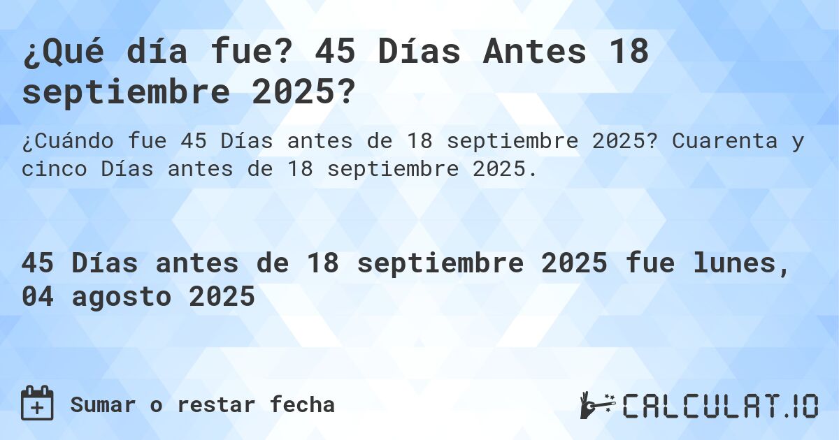 ¿Qué día fue? 45 Días Antes 18 septiembre 2025?. Cuarenta y cinco Días antes de 18 septiembre 2025.