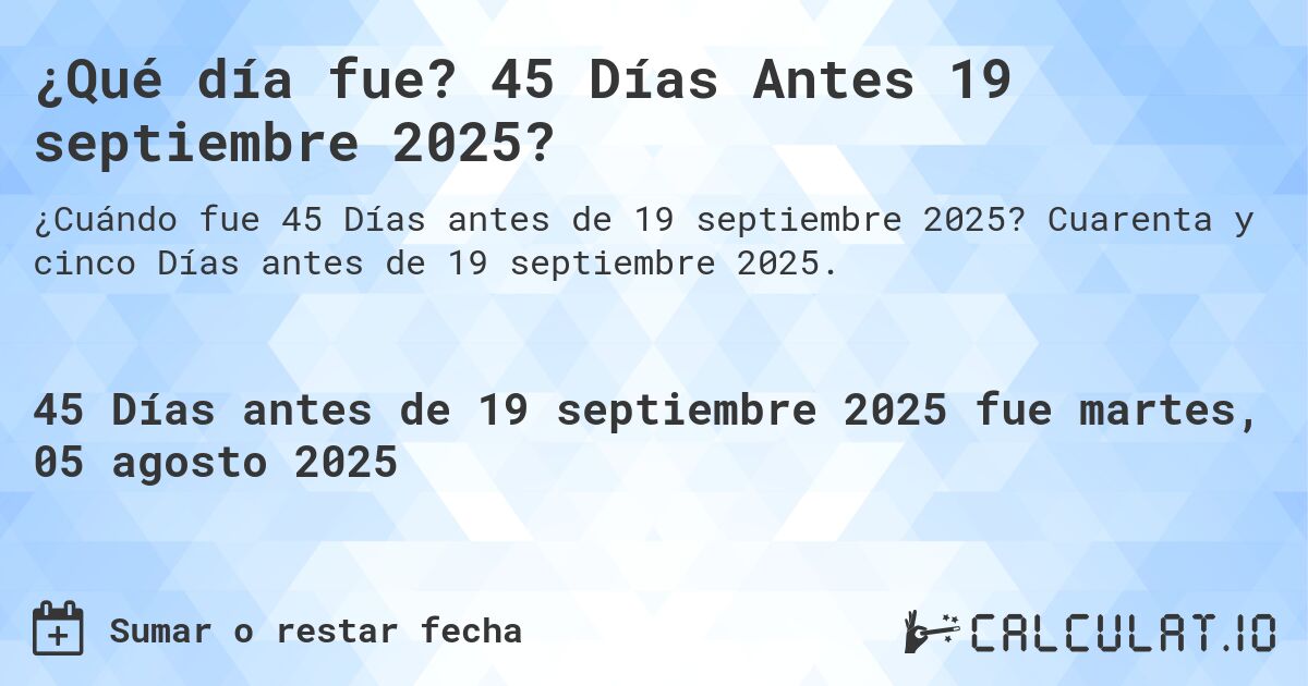 ¿Qué día fue? 45 Días Antes 19 septiembre 2025?. Cuarenta y cinco Días antes de 19 septiembre 2025.