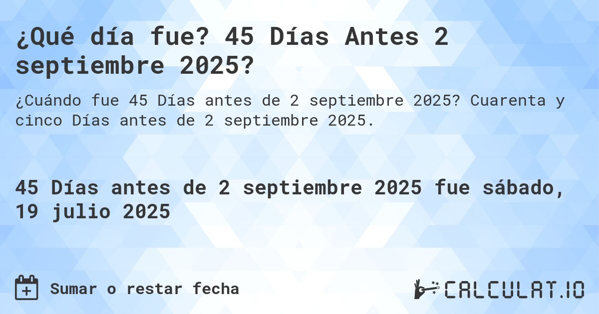 ¿Qué día fue? 45 Días Antes 2 septiembre 2025?. Cuarenta y cinco Días antes de 2 septiembre 2025.