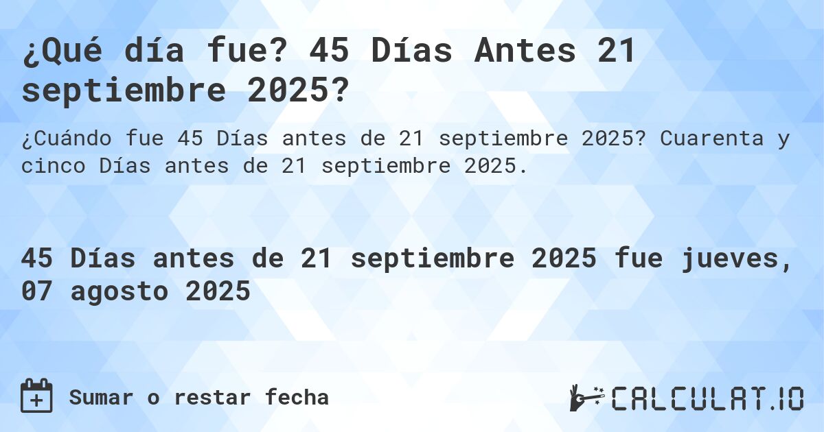 ¿Qué día fue? 45 Días Antes 21 septiembre 2025?. Cuarenta y cinco Días antes de 21 septiembre 2025.
