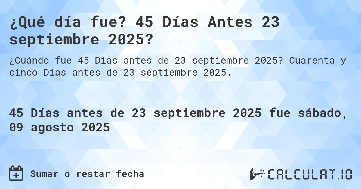 ¿Qué día fue? 45 Días Antes 23 septiembre 2025?. Cuarenta y cinco Días antes de 23 septiembre 2025.