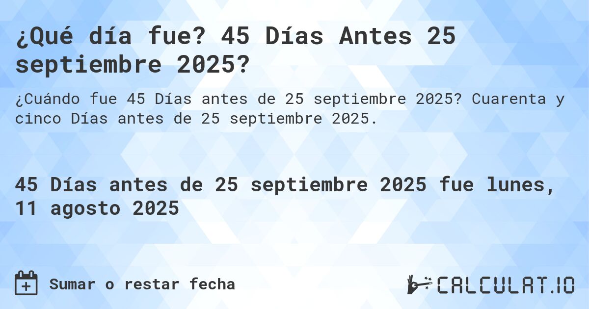 ¿Qué día fue? 45 Días Antes 25 septiembre 2025?. Cuarenta y cinco Días antes de 25 septiembre 2025.