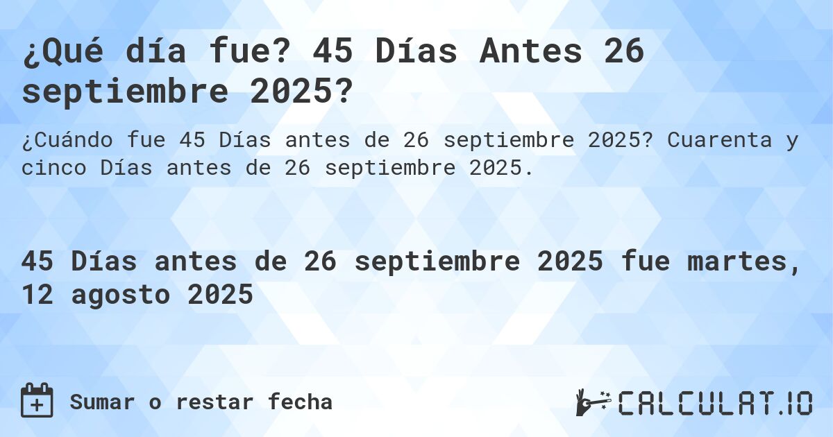 ¿Qué día fue? 45 Días Antes 26 septiembre 2025?. Cuarenta y cinco Días antes de 26 septiembre 2025.