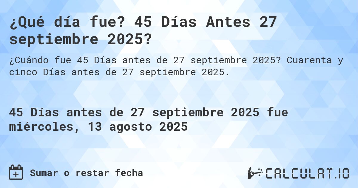 ¿Qué día fue? 45 Días Antes 27 septiembre 2025?. Cuarenta y cinco Días antes de 27 septiembre 2025.