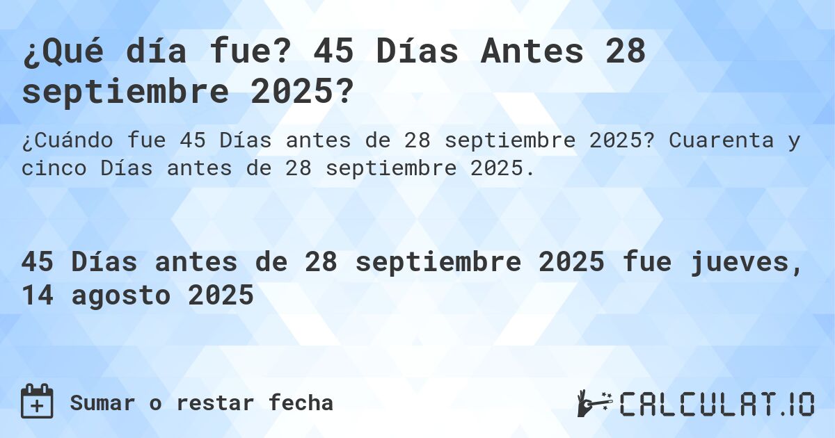 ¿Qué día fue? 45 Días Antes 28 septiembre 2025?. Cuarenta y cinco Días antes de 28 septiembre 2025.